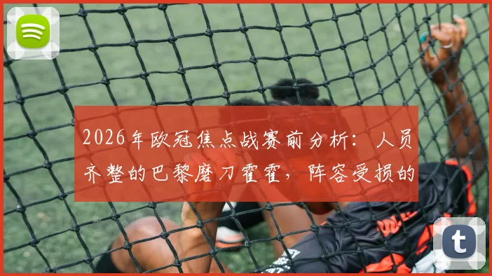 2026年欧冠焦点战赛前分析：人员齐整的巴黎磨刀霍霍，阵容受损的拜仁如何应对关键对决