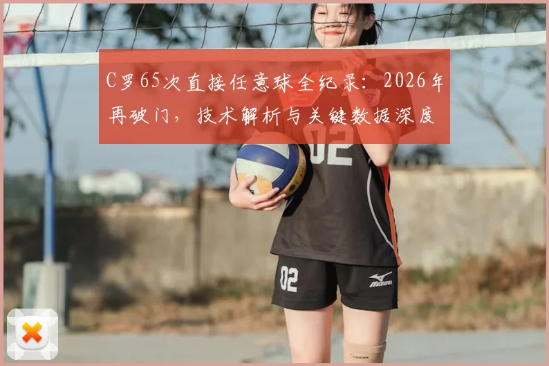 C罗65次直接任意球全纪录：2026年再破门，技术解析与关键数据深度回顾