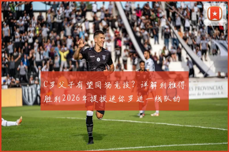 C罗父子有望同场竞技？详解利雅得胜利2026年提拔迷你罗进一线队的可能性与争议