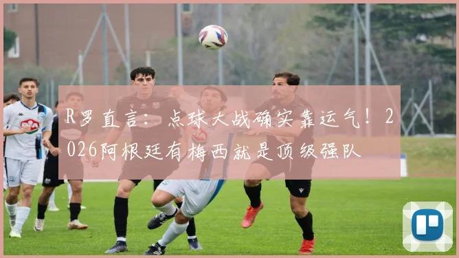 R罗直言:点球大战确实靠运气!2026阿根廷有梅西就是顶级强队