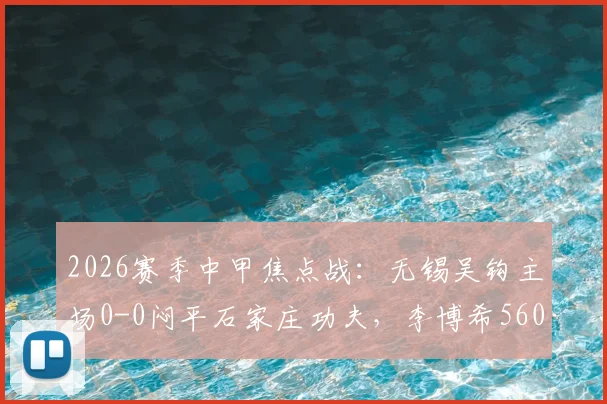 2026赛季中甲焦点战:无锡吴钩主场0-0闷平石家庄功夫,李博希560天替补复出引关注