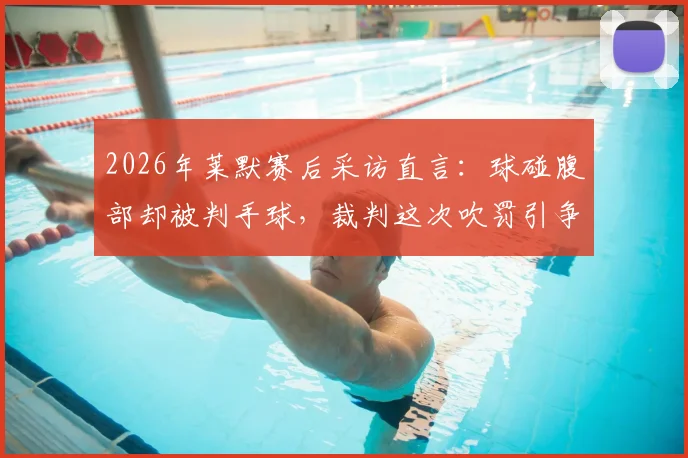 2026年莱默赛后采访直言:球碰腹部却被判手球,裁判这次吹罚引争议,足球规则解读
