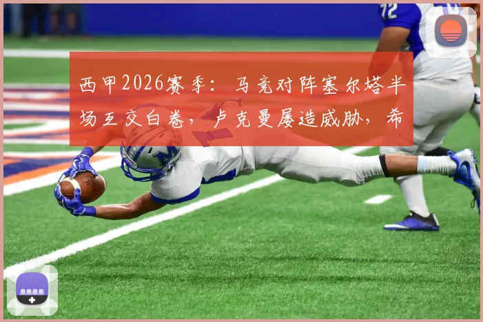西甲2026赛季：马竞对阵塞尔塔半场互交白卷，卢克曼屡造威胁，希门尼斯不幸受伤退场