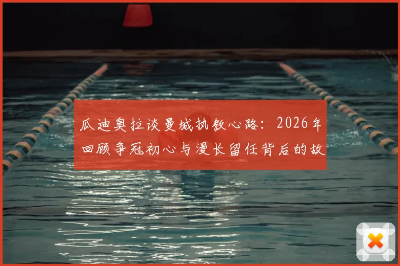 瓜迪奥拉谈曼城执教心路:2026年回顾争冠初心与漫长留任背后的故事
