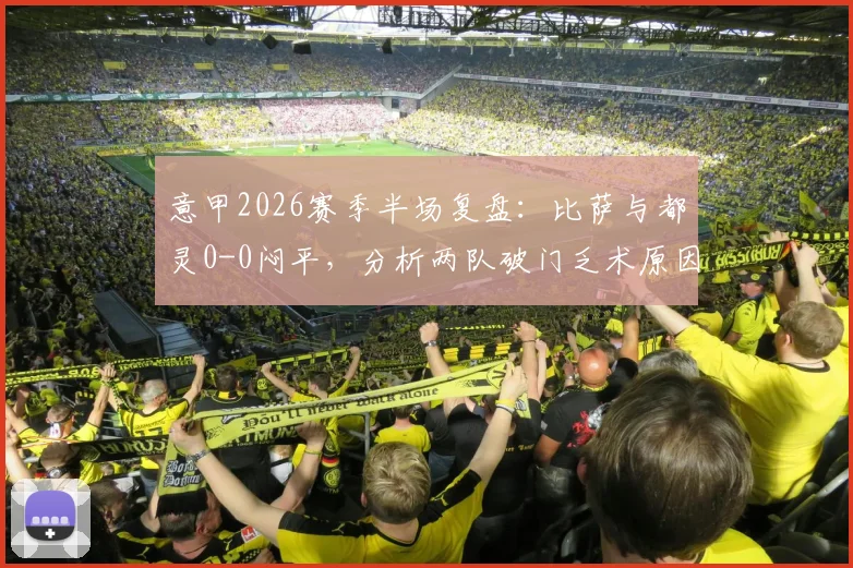 意甲2026赛季半场复盘:比萨与都灵0-0闷平,分析两队破门乏术原因与战术细节