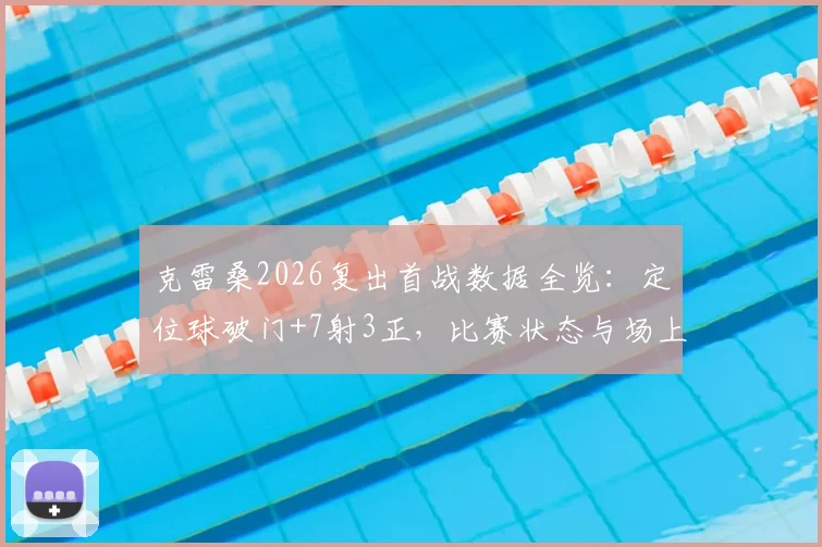 克雷桑2026复出首战数据全览:定位球破门+7射3正,比赛状态与场上作用深度解析