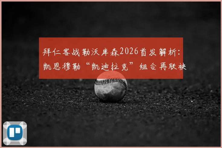 拜仁客战勒沃库森2026首发解析:凯恩穆勒“凯迪拉克”组合再联袂,历史交锋与战术应对全览
