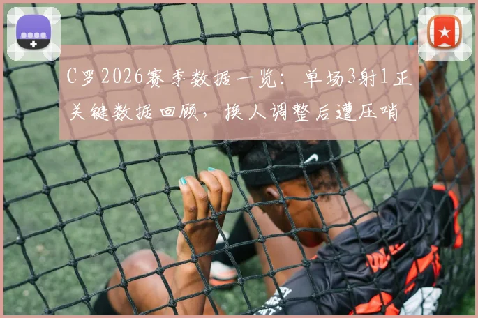 C罗2026赛季数据一览：单场3射1正关键数据回顾，换人调整后遭压哨绝平比赛全记录