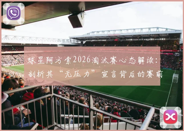 球星阿方索2026淘汰赛心态解读：剖析其“无压力”宣言背后的赛前准备与上场状态
