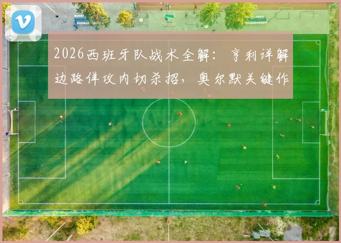 2026西班牙队战术全解：亨利详解边路佯攻内切杀招，奥尔默关键作用与实战应用指南