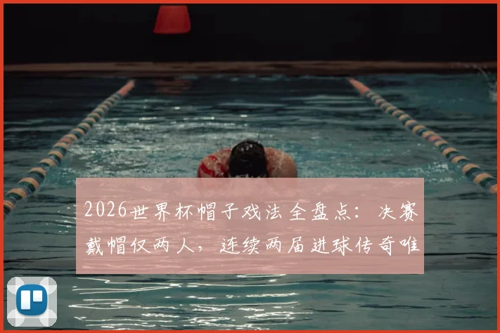 2026世界杯帽子戏法全盘点：决赛戴帽仅两人，连续两届进球传奇唯一，附历届次数排名与最快纪录