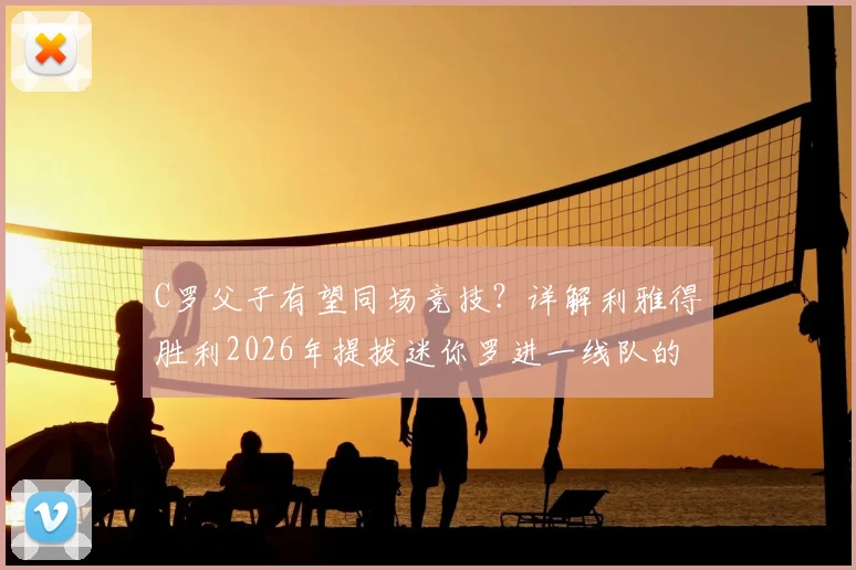 C罗父子有望同场竞技？详解利雅得胜利2026年提拔迷你罗进一线队的可能性与争议