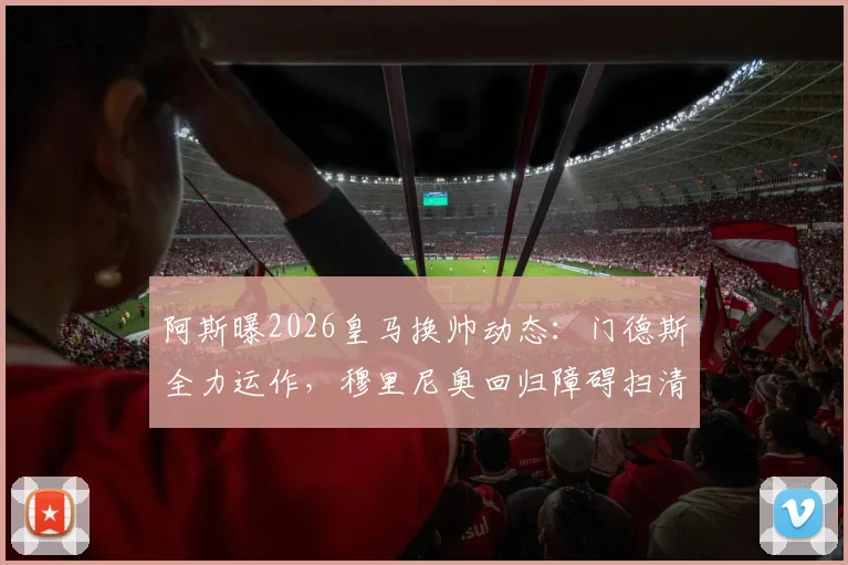 阿斯曝2026皇马换帅动态：门德斯全力运作，穆里尼奥回归障碍扫清，只待弗洛伦蒂诺最终点头