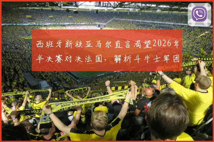 西班牙新核亚马尔直言渴望2026年半决赛对决法国,解析斗牛士军团不逊于高卢雄鸡的底气所在