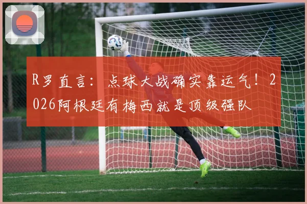 R罗直言：点球大战确实靠运气！2026阿根廷有梅西就是顶级强队