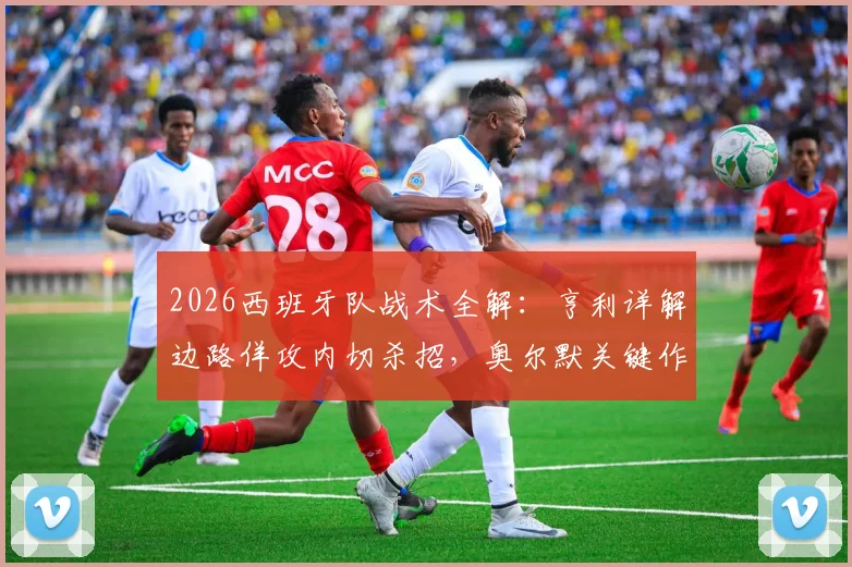 2026西班牙队战术全解:亨利详解边路佯攻内切杀招,奥尔默关键作用与实战应用指南