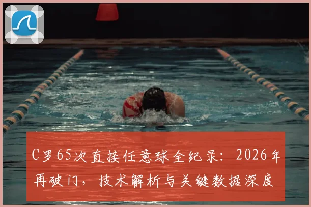C罗65次直接任意球全纪录:2026年再破门,技术解析与关键数据深度回顾