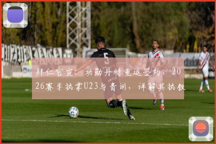 拜仁官宣:功勋丹特重返签约,2026赛季执掌U23与青训,详解其执教蓝图与梯队布局