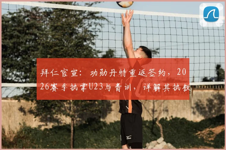 拜仁官宣：功勋丹特重返签约，2026赛季执掌U23与青训，详解其执教蓝图与梯队布局