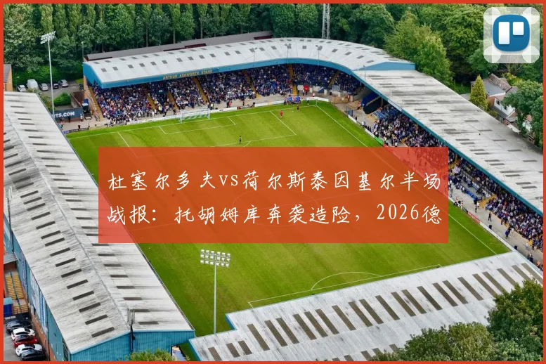 杜塞尔多夫vs荷尔斯泰因基尔半场战报:托胡姆库奔袭造险,2026德乙激战半场0-0,附比赛关键数据解析