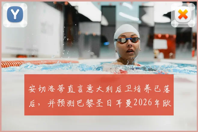 安切洛蒂直言意大利后卫培养已落后，并预测巴黎圣日耳曼2026年欧冠卫冕机会与挑战