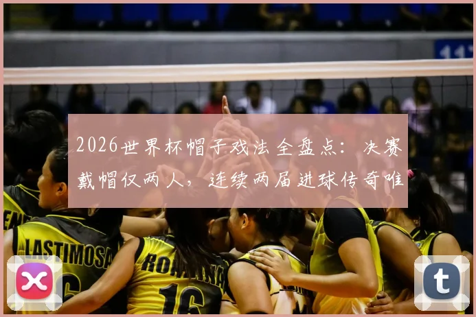 2026世界杯帽子戏法全盘点：决赛戴帽仅两人，连续两届进球传奇唯一，附历届次数排名与最快纪录