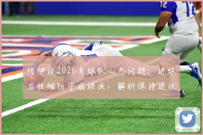 格伊谈2026年球队心态问题:进球后收缩防守成顽疾,解析保持进攻压力的战术关键