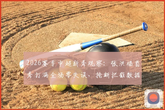 2026赛季中超新秀观察：张洪福首秀打满全场零失误，抢断拦截数据亮眼背后的启示