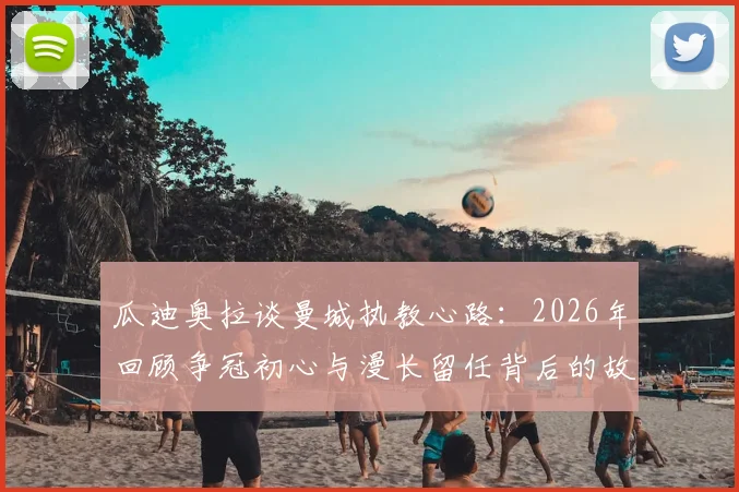 瓜迪奥拉谈曼城执教心路:2026年回顾争冠初心与漫长留任背后的故事