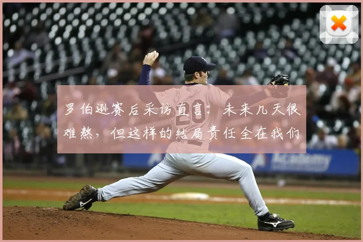 罗伯逊赛后采访直言:未来几天很难熬,但这样的结局责任全在我们自己身上