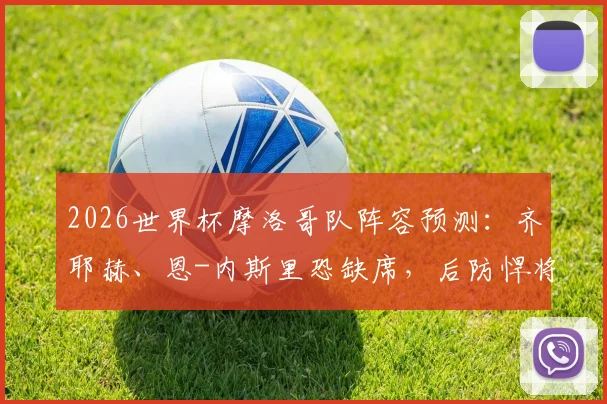 2026世界杯摩洛哥队阵容预测：齐耶赫、恩-内斯里恐缺席，后防悍将马西纳、亚米克前景如何？