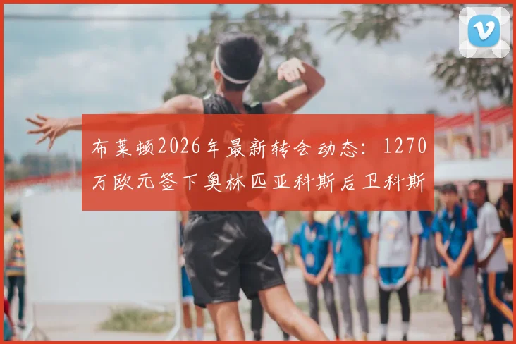布莱顿2026年最新转会动态：1270万欧元签下奥林匹亚科斯后卫科斯蒂尼亚，技术特点与球衣号码解析