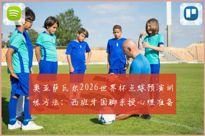 奥亚萨瓦尔2026世界杯点球预演训练方法:西班牙国脚亲授心理准备与实战技巧,解析点球大战制胜关键