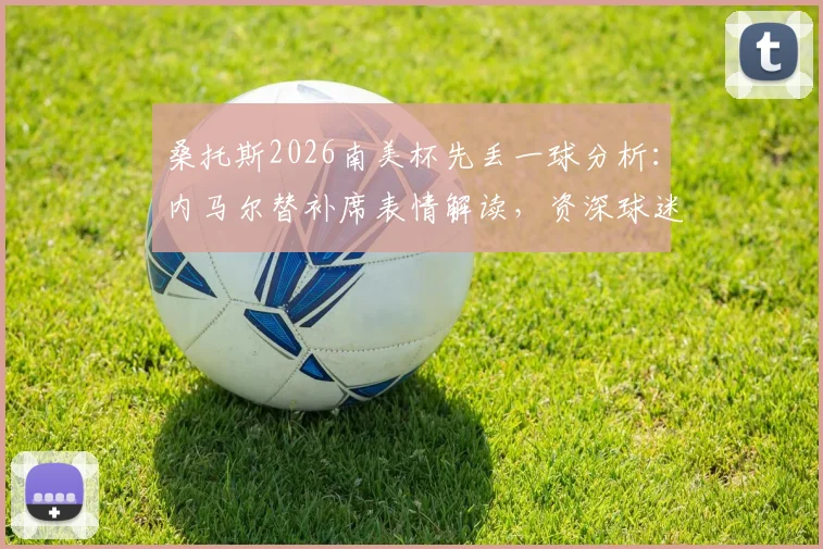 桑托斯2026南美杯先丢一球分析:内马尔替补席表情解读,资深球迷谈球队近期状态与失利原因