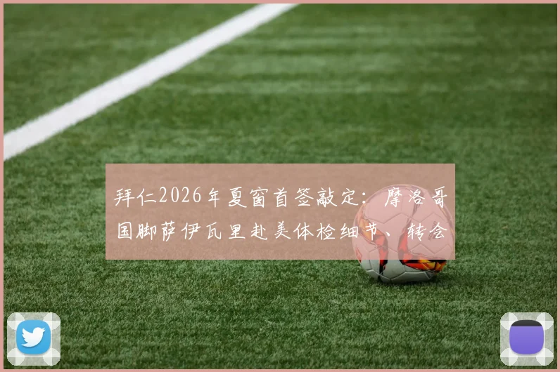 拜仁2026年夏窗首签敲定：摩洛哥国脚萨伊瓦里赴美体检细节、转会费及技术特点深度解读