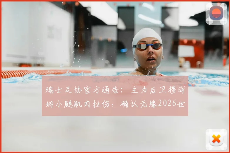 瑞士足协官方通告:主力后卫穆海姆小腿肌肉拉伤,确认无缘2026世界杯预选赛对阵波黑,球队后防面临挑战