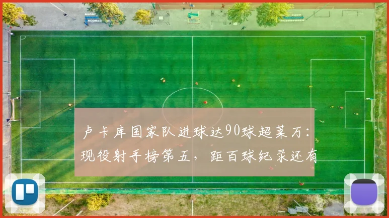 卢卡库国家队进球达90球超莱万：现役射手榜第五，距百球纪录还有多远？2026最新排名分析
