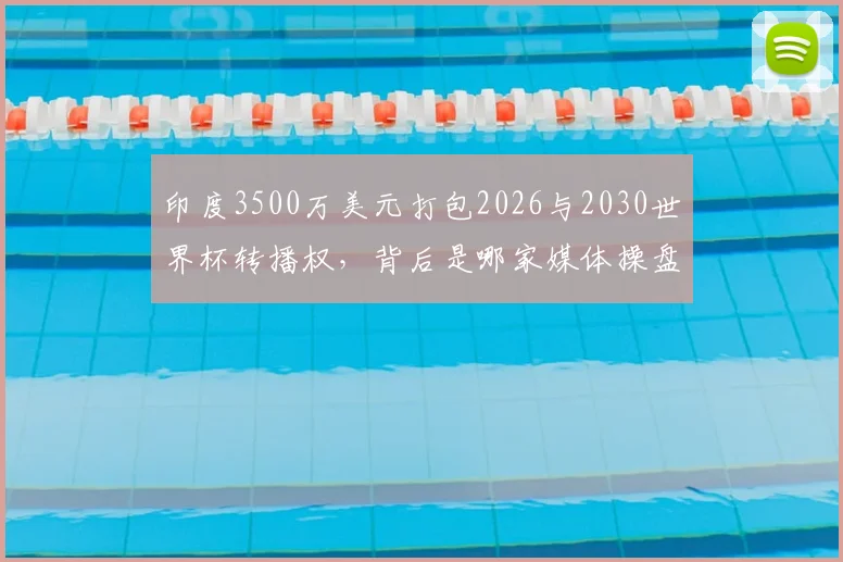 印度3500万美元打包2026与2030世界杯转播权，背后是哪家媒体操盘？价格深度解析与市场影响前瞻