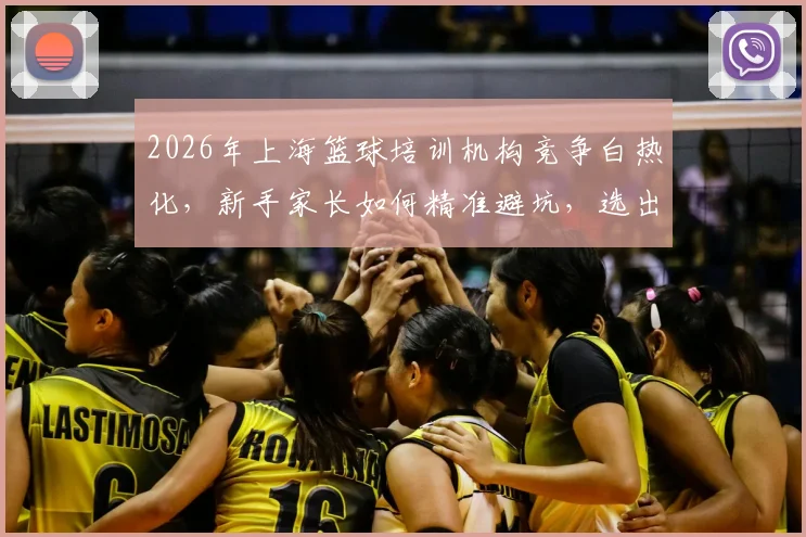 2026年上海篮球培训机构竞争白热化,新手家长如何精准避坑,选出真正靠谱的青训机构?