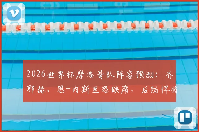 2026世界杯摩洛哥队阵容预测：齐耶赫、恩-内斯里恐缺席，后防悍将马西纳、亚米克前景如何？