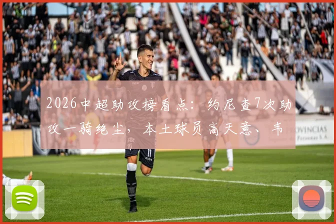 2026中超助攻榜看点：约尼查7次助攻一骑绝尘，本土球员高天意、韦世豪表现抢眼
