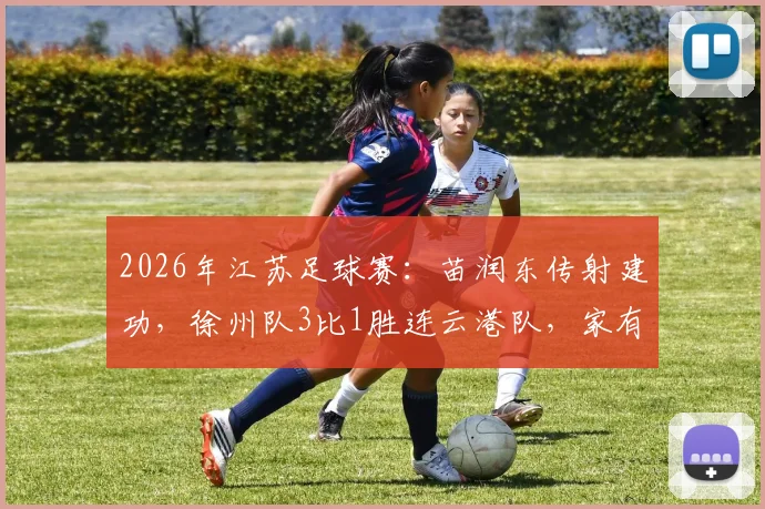 2026年江苏足球赛：苗润东传射建功，徐州队3比1胜连云港队，家有润东真顺风！最新战报数据解读