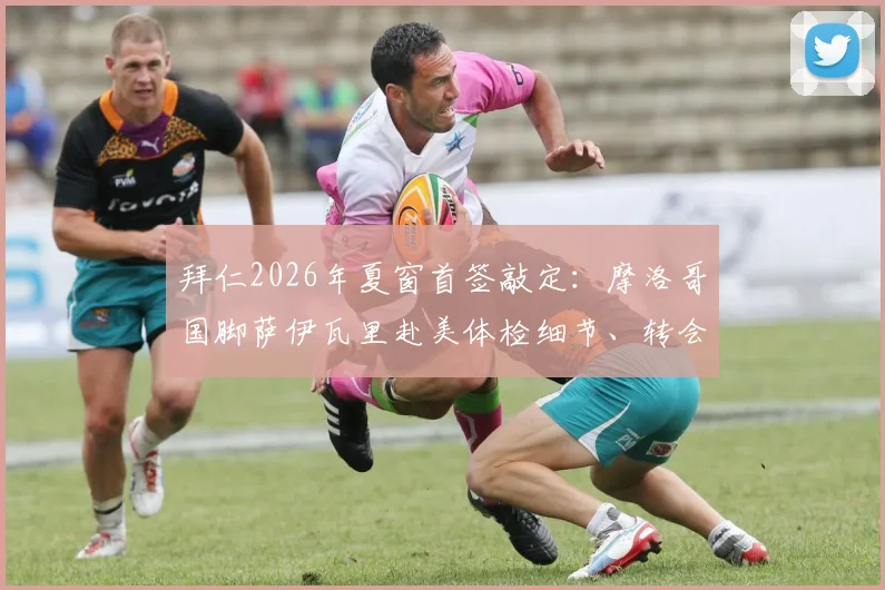拜仁2026年夏窗首签敲定:摩洛哥国脚萨伊瓦里赴美体检细节、转会费及技术特点深度解读