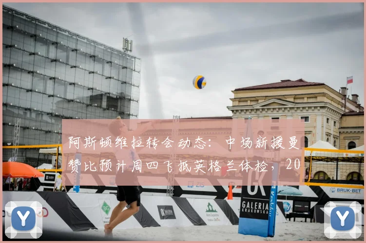 阿斯顿维拉转会动态：中场新援曼赞比预计周四飞抵英格兰体检，2026赛季关键补强在即
