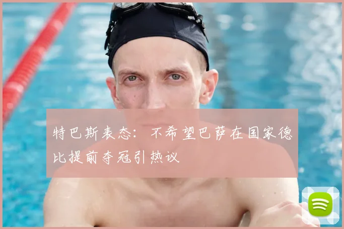 特巴斯表态：不希望巴萨在国家德比提前夺冠引热议