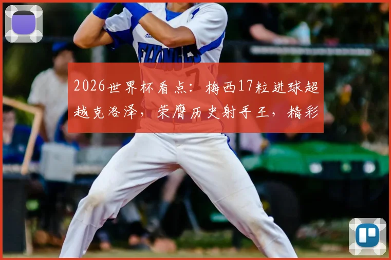 2026世界杯看点:梅西17粒进球超越克洛泽,荣膺历史射手王,精彩集锦与数据分析全回顾