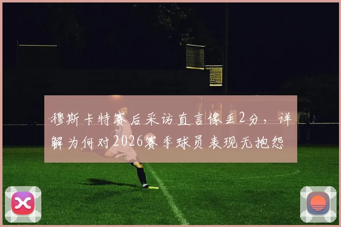 穆斯卡特赛后采访直言像丢2分，详解为何对2026赛季球员表现无抱怨，上海海港主帅心路解析