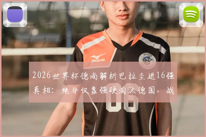 2026世界杯德尚解析巴拉圭进16强真相：绝非仅靠强硬淘汰德国，战术与实力是关键