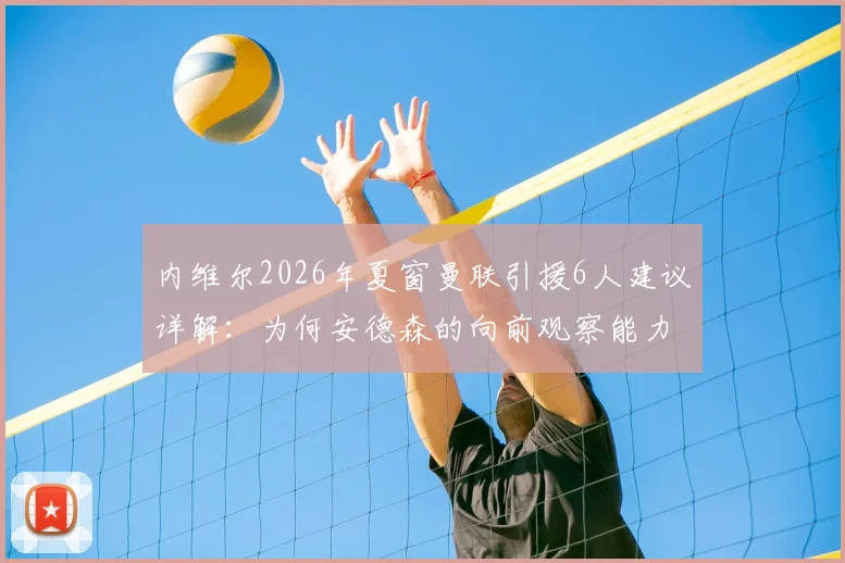内维尔2026年夏窗曼联引援6人建议详解:为何安德森的向前观察能力被视为关键拼图?