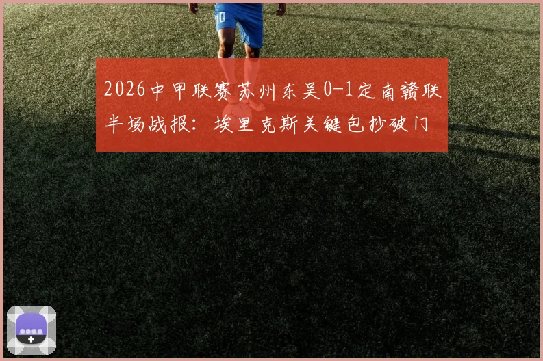 2026中甲联赛苏州东吴0-1定南赣联半场战报：埃里克斯关键包抄破门，最新积分榜与球队战绩深度分析